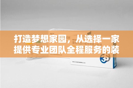 重庆打造梦想家园，从选择一家提供专业团队全程服务的装修公司开始