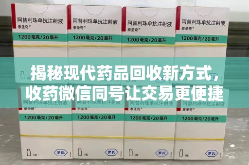 重庆揭秘现代药品回收新方式，收药微信同号让交易更便捷