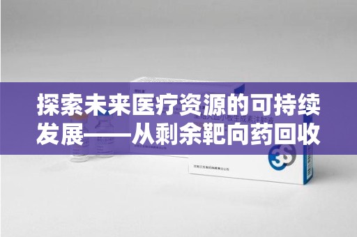 重庆探索未来医疗资源的可持续发展——从剩余靶向药回收说起