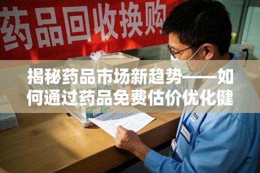 重庆揭秘药品市场新趋势——如何通过药品免费估价优化健康管理