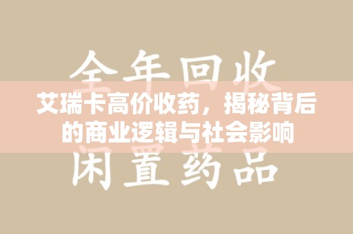 重庆艾瑞卡高价收药，揭秘背后的商业逻辑与社会影响