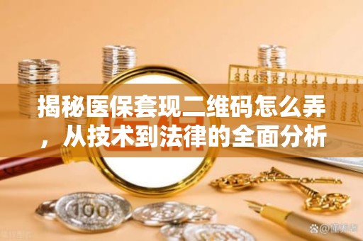 重庆揭秘医保套现二维码怎么弄，从技术到法律的全面分析
