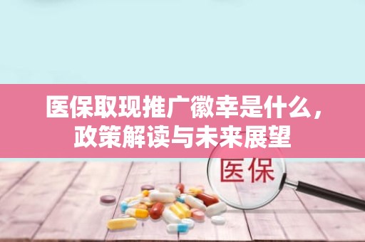 重庆医保取现推广徽幸是什么，政策解读与未来展望