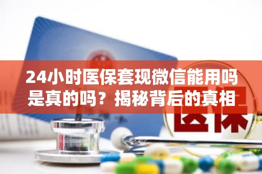 重庆24小时医保套现微信能用吗是真的吗？揭秘背后的真相与风险