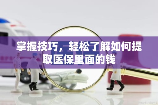 重庆掌握技巧，轻松了解如何提取医保里面的钱