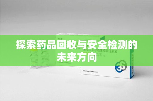 重庆探索药品回收与安全检测的未来方向