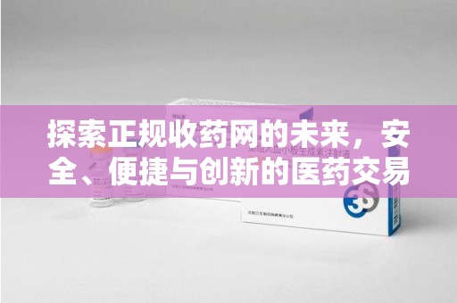 重庆探索正规收药网的未来，安全、便捷与创新的医药交易新趋势