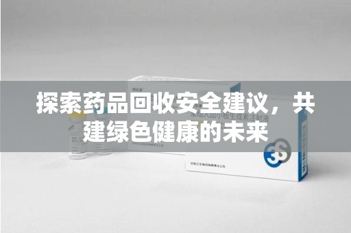 重庆探索药品回收安全建议，共建绿色健康的未来