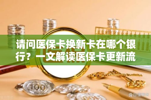 重庆请问医保卡换新卡在哪个银行？一文解读医保卡更新流程