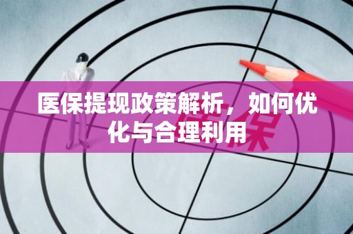 重庆医保提现政策解析，如何优化与合理利用