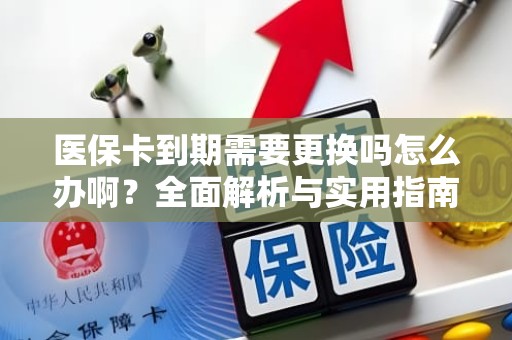 重庆医保卡到期需要更换吗怎么办啊？全面解析与实用指南