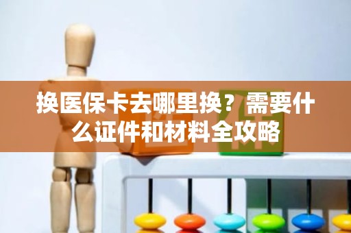 重庆换医保卡去哪里换？需要什么证件和材料全攻略