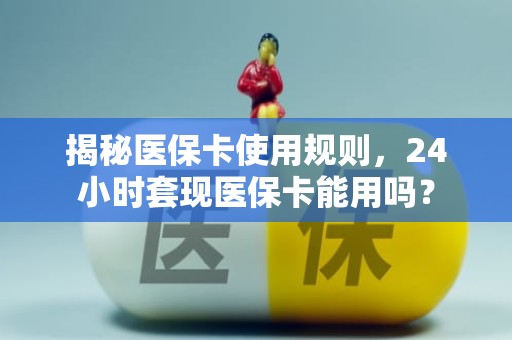 重庆揭秘医保卡使用规则，24小时套现医保卡能用吗？