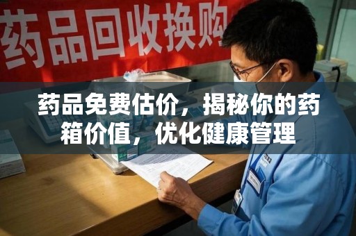 重庆药品免费估价，揭秘你的药箱价值，优化健康管理
