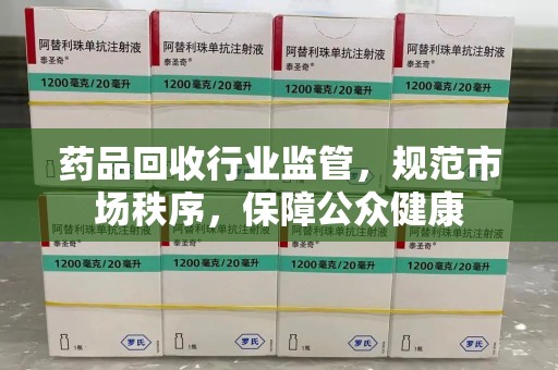 重庆药品回收行业监管，规范市场秩序，保障公众健康