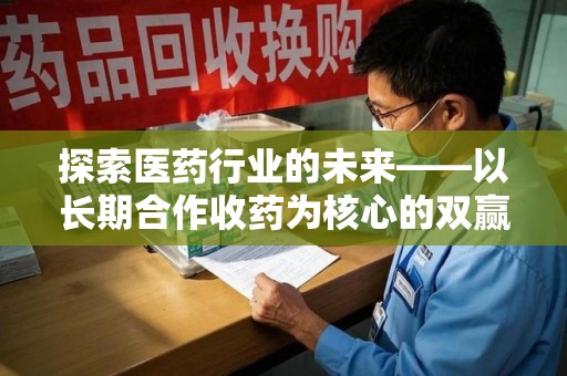 重庆探索医药行业的未来——以长期合作收药为核心的双赢模式