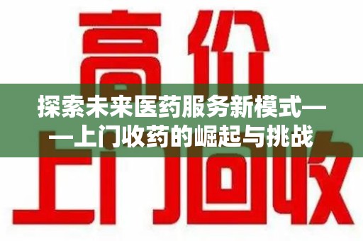 重庆探索未来医药服务新模式——上门收药的崛起与挑战