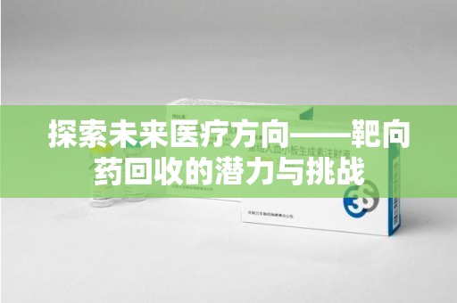 重庆探索未来医疗方向——靶向药回收的潜力与挑战