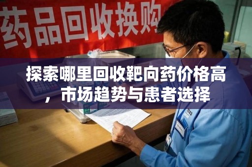 重庆探索哪里回收靶向药价格高，市场趋势与患者选择