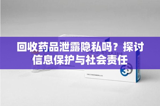 重庆回收药品泄露隐私吗？探讨信息保护与社会责任