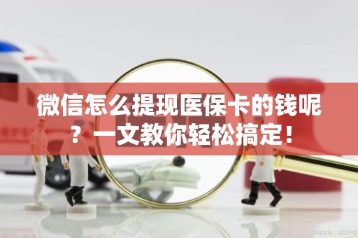 重庆微信怎么提现医保卡的钱呢？一文教你轻松搞定！