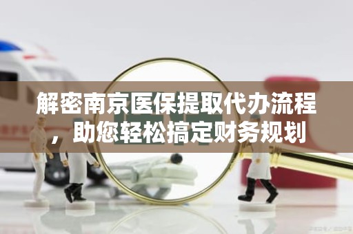 重庆解密南京医保提取代办流程，助您轻松搞定财务规划