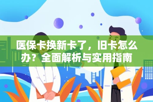 重庆医保卡换新卡了，旧卡怎么办？全面解析与实用指南