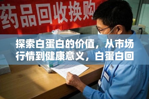 重庆探索白蛋白的价值，从市场行情到健康意义，白蛋白回收多少钱成关注焦点