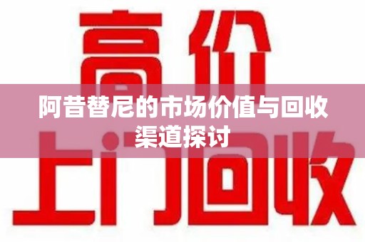 重庆阿昔替尼的市场价值与回收渠道探讨