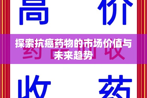 重庆探索抗癌药物的市场价值与未来趋势