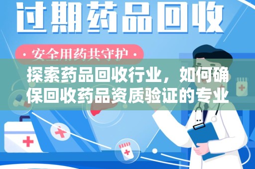 重庆探索药品回收行业，如何确保回收药品资质验证的专业性与规范性