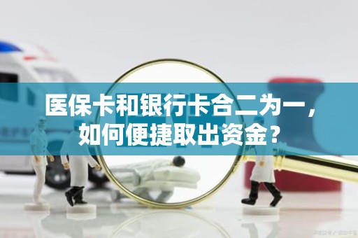 重庆医保卡和银行卡合二为一，如何便捷取出资金？