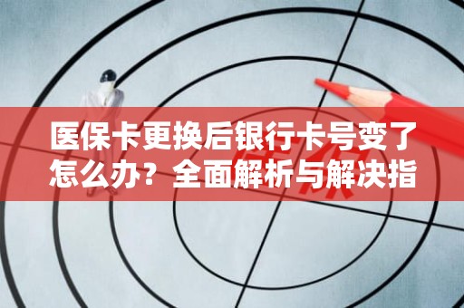 重庆医保卡更换后银行卡号变了怎么办？全面解析与解决指南