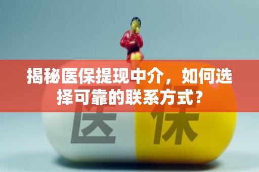 重庆揭秘医保提现中介，如何选择可靠的联系方式？