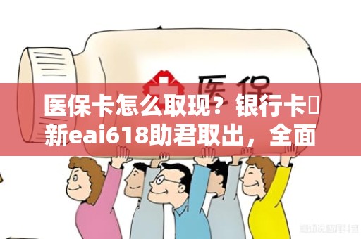 重庆医保卡怎么取现？银行卡嶶新eai618助君取出，全面解析与技巧分享