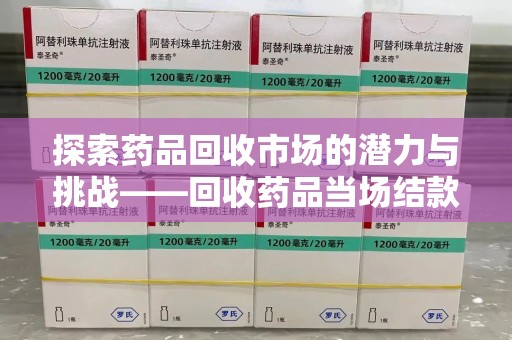 重庆探索药品回收市场的潜力与挑战——回收药品当场结款的现实意义