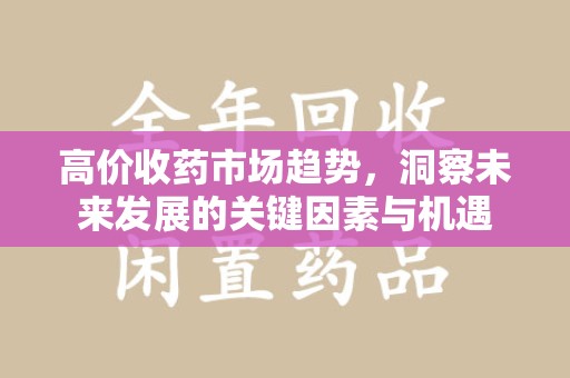 重庆高价收药市场趋势，洞察未来发展的关键因素与机遇