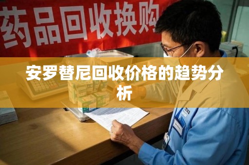 重庆安罗替尼回收价格的趋势分析