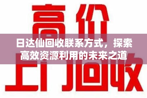 重庆日达仙回收联系方式，探索高效资源利用的未来之道