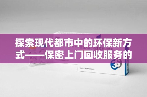 重庆探索现代都市中的环保新方式——保密上门回收服务的崛起