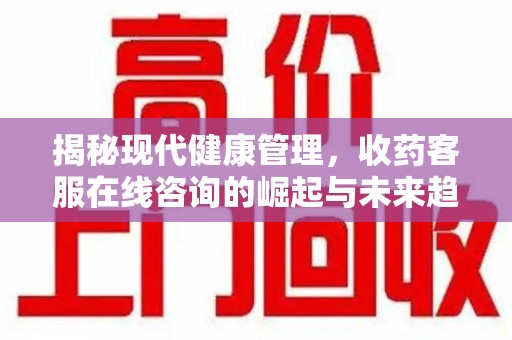 重庆揭秘现代健康管理，收药客服在线咨询的崛起与未来趋势