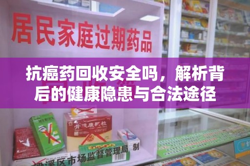 重庆抗癌药回收安全吗，解析背后的健康隐患与合法途径