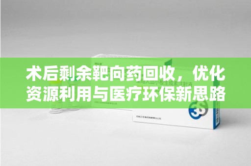 重庆术后剩余靶向药回收，优化资源利用与医疗环保新思路