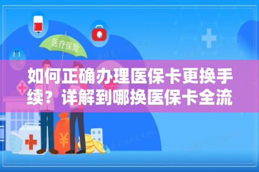 重庆如何正确办理医保卡更换手续？详解到哪换医保卡全流程指南
