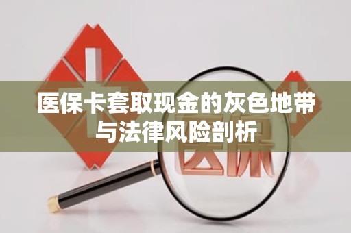 重庆医保卡套取现金的灰色地带与法律风险剖析