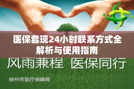 重庆医保套现24小时联系方式全解析与使用指南