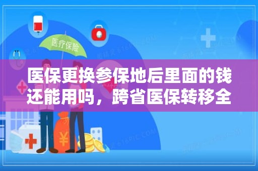 重庆医保更换参保地后里面的钱还能用吗，跨省医保转移全解析