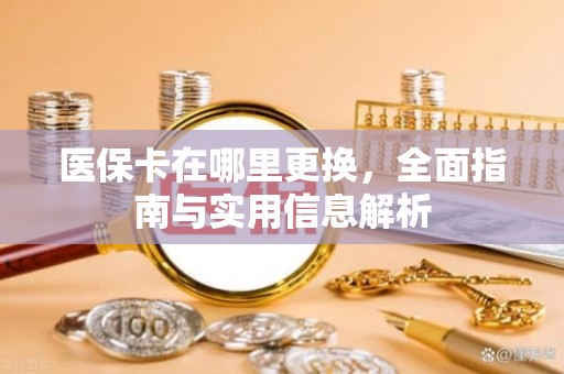 重庆医保卡在哪里更换，全面指南与实用信息解析