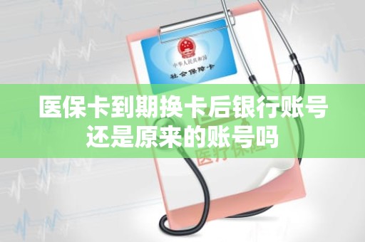 重庆医保卡到期换卡后银行账号还是原来的账号吗