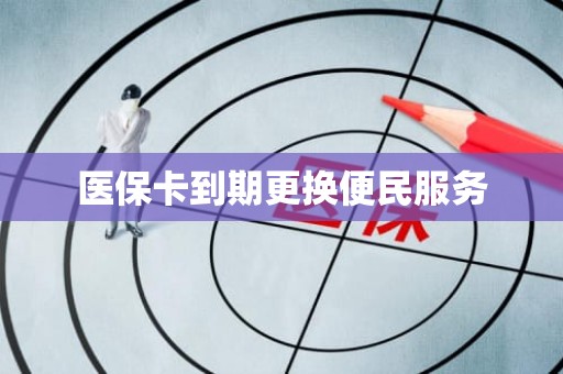 重庆医保卡到期更换便民服务